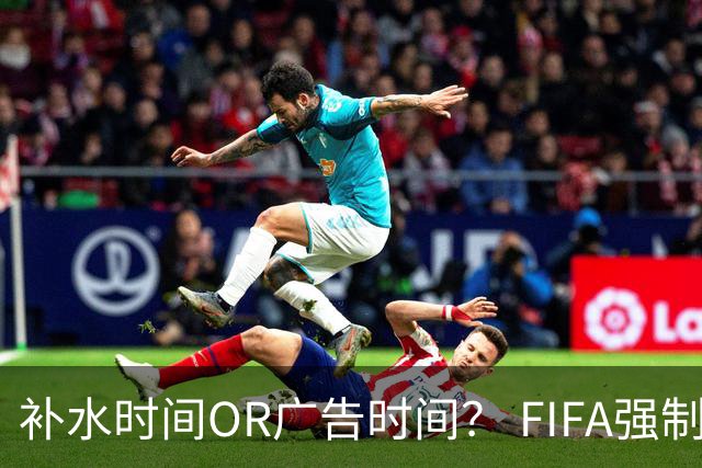 补水时间OR广告时间？ FIFA强制设置补水时间遭多方质疑