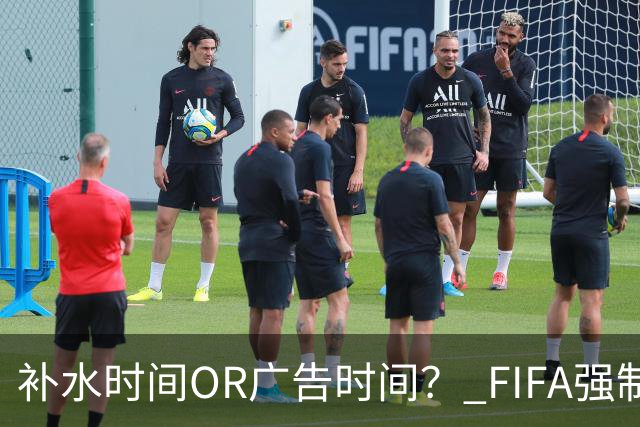 补水时间OR广告时间？ FIFA强制设置补水时间遭多方质疑